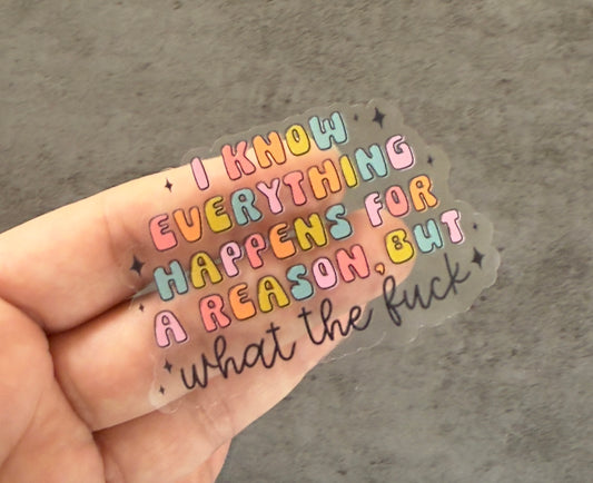 I Know Everything Happens For A Reason But What The Fuck Clear Vinyl Sticker